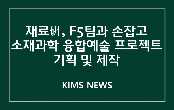 커버이미지_재료硏, F5팀과 손잡고‘소재과학 융합예술 프로젝트’기획 및 제작