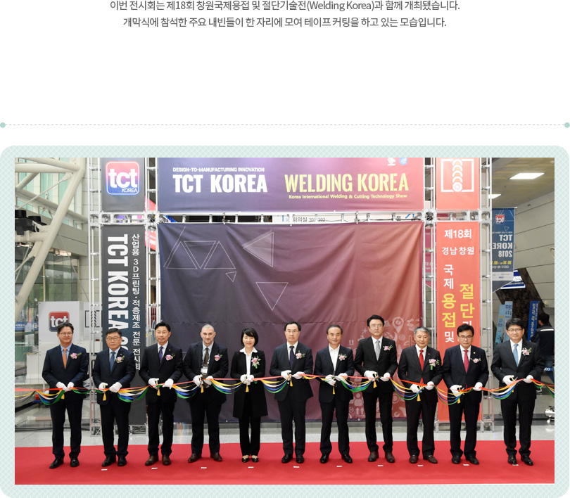 이번 전시회는 제18회 창원국제용접 및 절단기술전(Welding Korea)과 함께 개최됐습니다. 개막식에 참석한 주요 내빈들이 한 자리에 모여 테이프 커팅을 하고 있는 모습입니다.