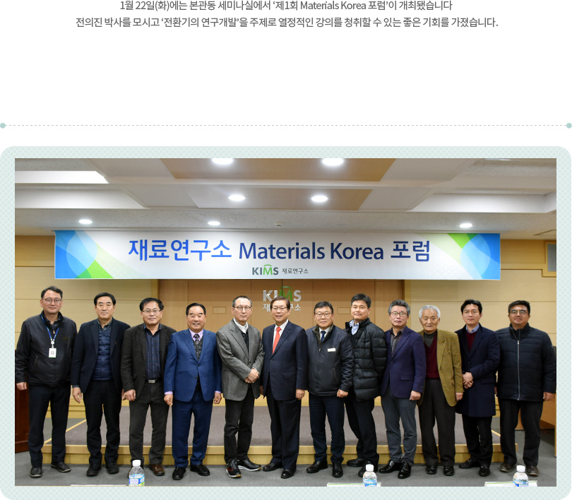 1월 22일(화)에는 본관동 세미나실에서 ‘제1회 Materials Korea 포럼’이 개최됐습니다. 전의진 박사를 모시고 ‘전환기의 연구개발’을 주제로 열정적인 강의를 청취할 수 있는 좋은 기회를 가졌습니다.